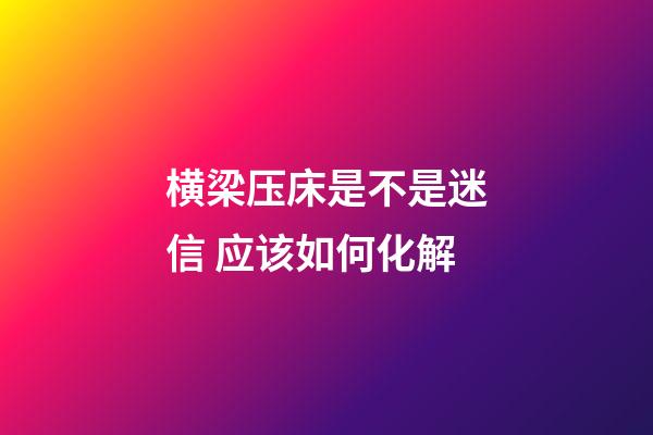 横梁压床是不是迷信 应该如何化解